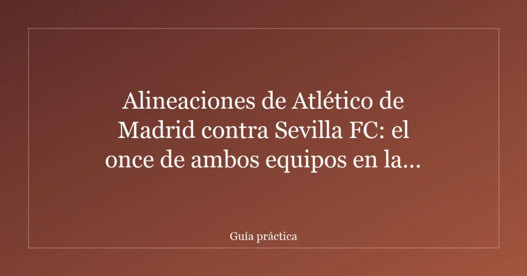 Alineaciones de Atlético de Madrid contra Sevilla FC: el once de ambos equipos en la jornada 31 de LaLiga