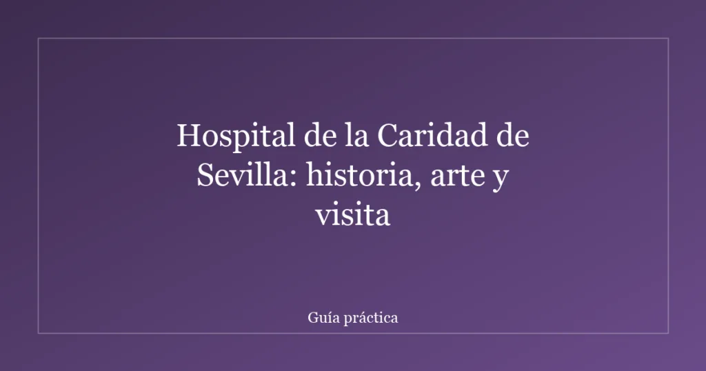 Hospital de la Caridad de Sevilla: historia, arte y visita