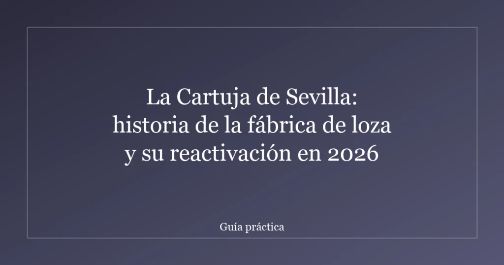 La Cartuja de Sevilla: historia de la fábrica de loza y su reactivación en 2026
