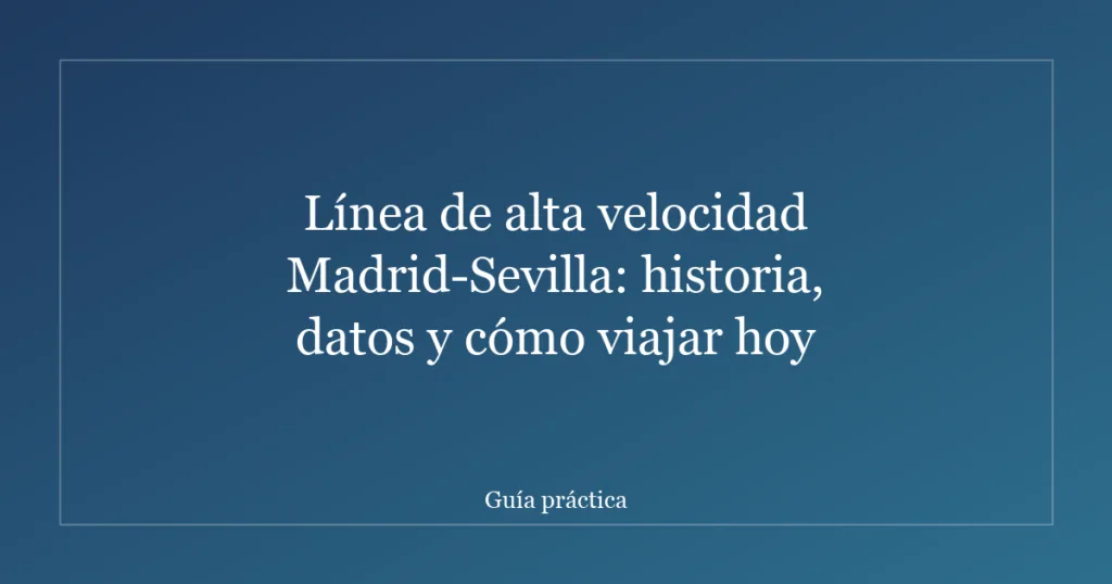Línea de alta velocidad Madrid-Sevilla: historia, datos y cómo viajar hoy