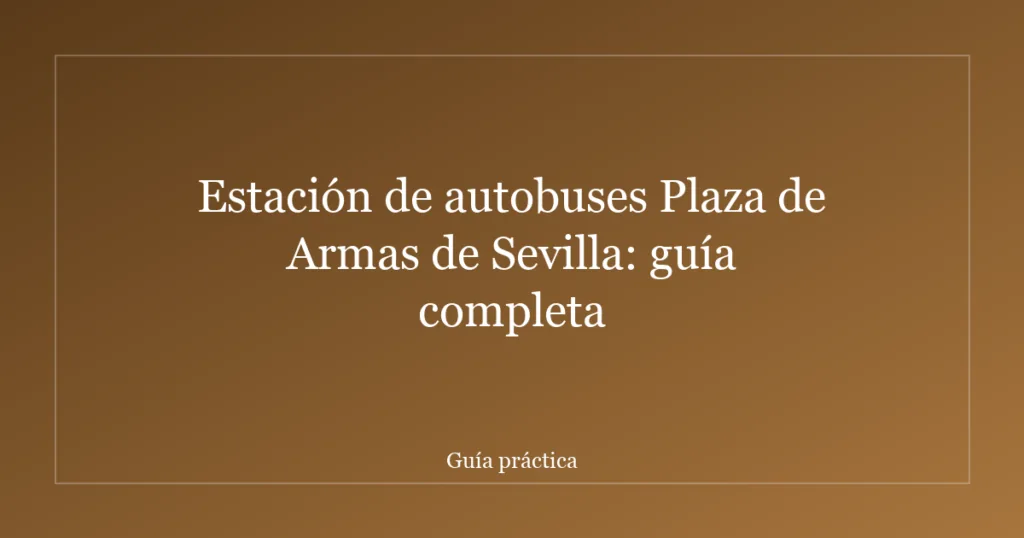 Estación de autobuses Plaza de Armas de Sevilla: guía completa